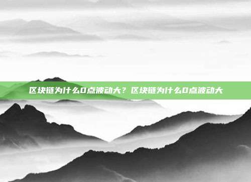 区块链为什么0点波动大？区块链为什么0点波动大