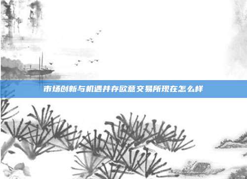 市场创新与机遇并存欧意交易所现在怎么样