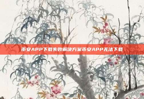 币安APP下载失败解决方案币安APP无法下载