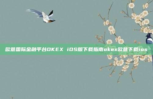 欧意国际金融平台OKEX iOS版下载指南okex欧意下载ios