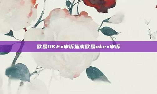 欧易OKEx申诉指南欧易okex申诉