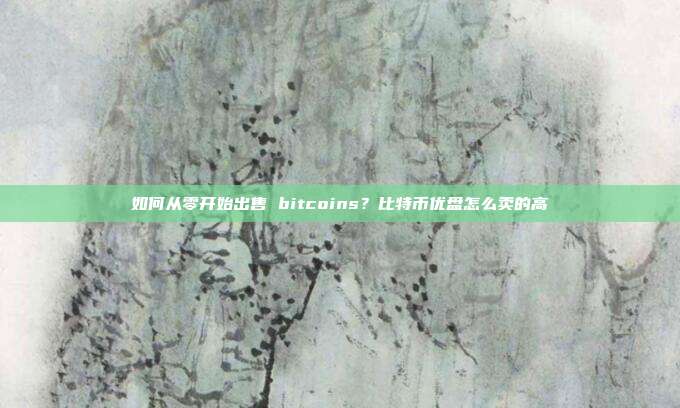 如何从零开始出售 bitcoins？比特币优盘怎么卖的高