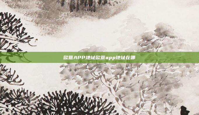 欧意APP地址欧意app地址在哪