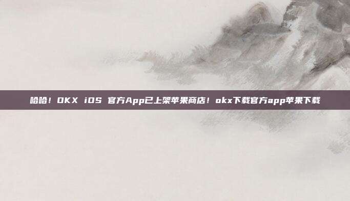 哈哈！OKX iOS 官方App已上架苹果商店！okx下载官方app苹果下载