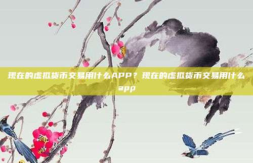 现在的虚拟货币交易用什么APP？现在的虚拟货币交易用什么app