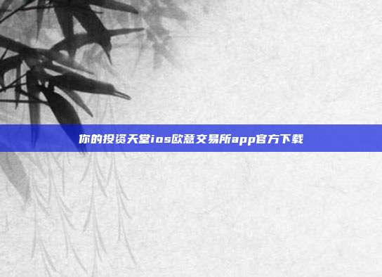 你的投资天堂ios欧意交易所app官方下载