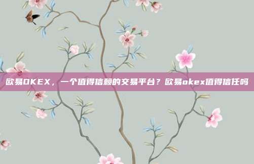 欧易OKEX，一个值得信赖的交易平台？欧易okex值得信任吗