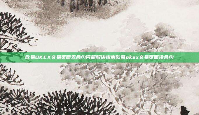 欧易OKEX交易页面无合约问题解决指南欧易okex交易页面没合约