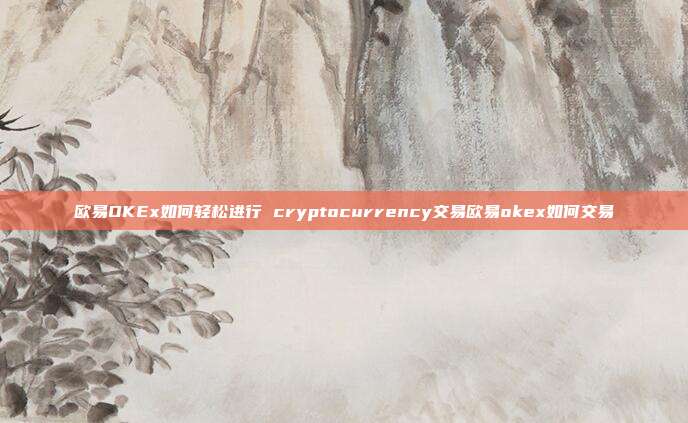 欧易OKEx如何轻松进行 cryptocurrency交易欧易okex如何交易