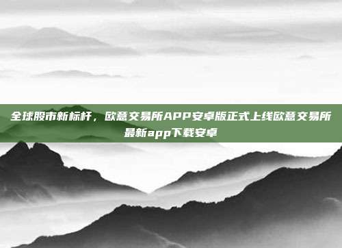 全球股市新标杆，欧意交易所APP安卓版正式上线欧意交易所最新app下载安卓