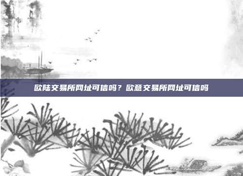 欧陆交易所网址可信吗？欧意交易所网址可信吗