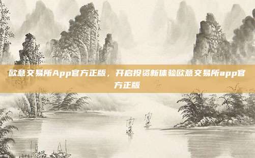 欧意交易所App官方正版，开启投资新体验欧意交易所app官方正版