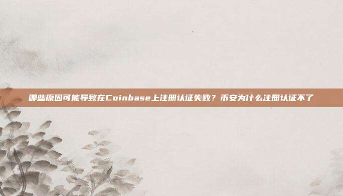 哪些原因可能导致在Coinbase上注册认证失败？币安为什么注册认证不了