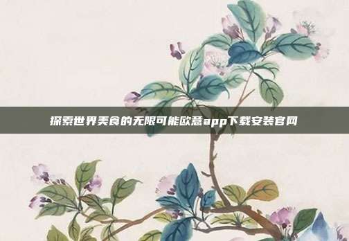 探索世界美食的无限可能欧意app下载安装官网