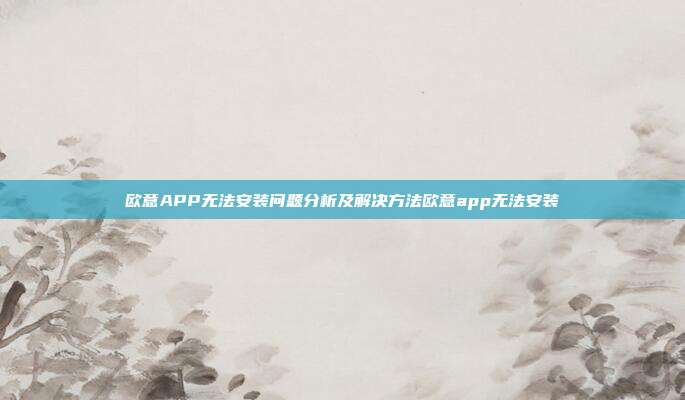 欧意APP无法安装问题分析及解决方法欧意app无法安装