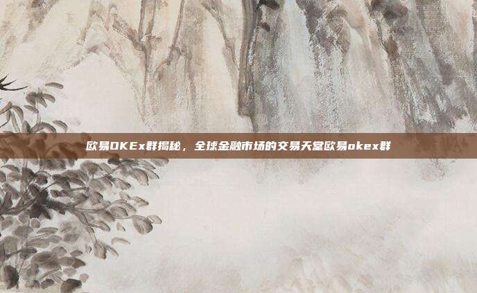 欧易OKEx群揭秘，全球金融市场的交易天堂欧易okex群