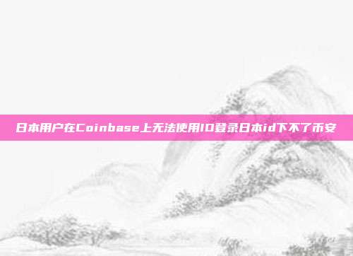 日本用户在Coinbase上无法使用ID登录日本id下不了币安