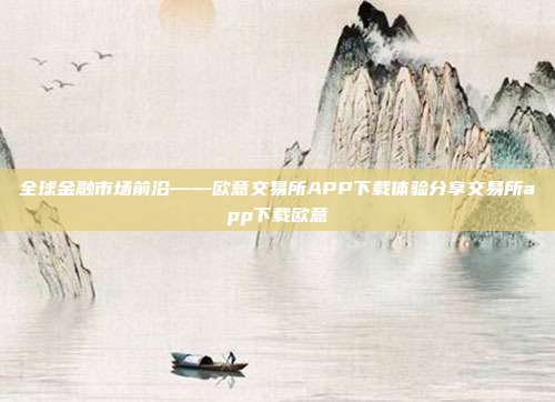 全球金融市场前沿——欧意交易所APP下载体验分享交易所app下载欧意