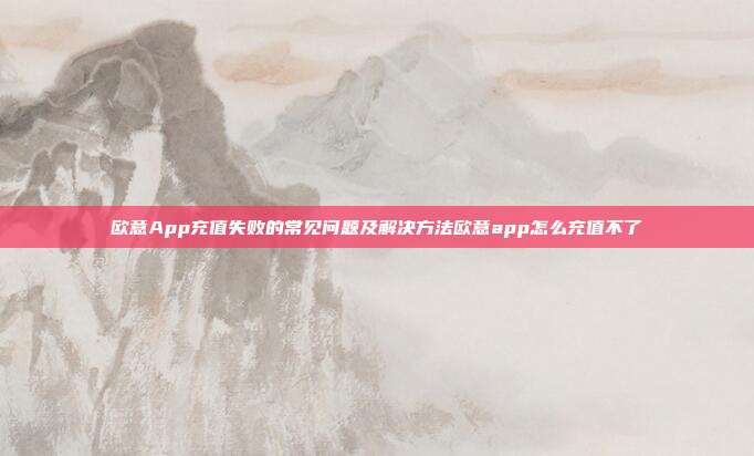 欧意App充值失败的常见问题及解决方法欧意app怎么充值不了