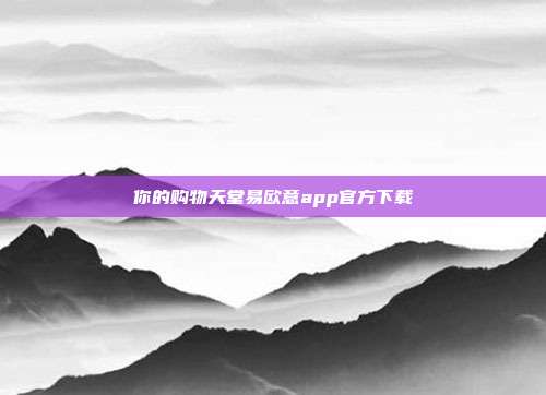 你的购物天堂易欧意app官方下载