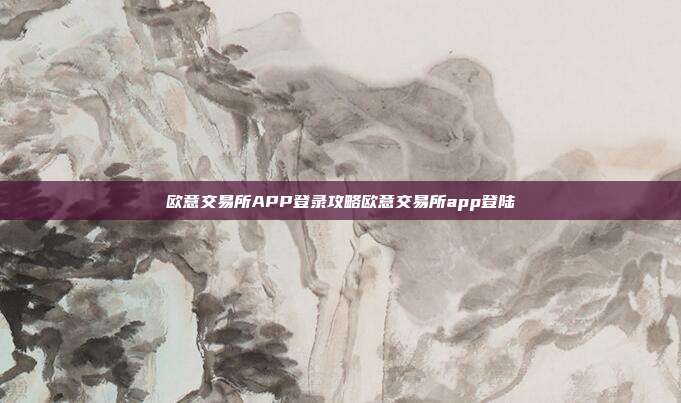 欧意交易所APP登录攻略欧意交易所app登陆