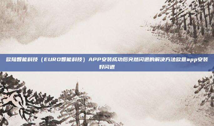 欧陆智能科技（EURO智能科技）APP安装成功后突然闪退的解决方法欧意app安装好闪退