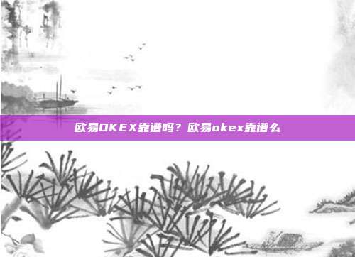 欧易OKEX靠谱吗？欧易okex靠谱么