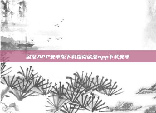 欧意APP安卓版下载指南欧意app下载安卓