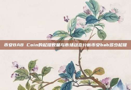 币安BAB Coin的起提数量与市场动态分析币安bab多少起提