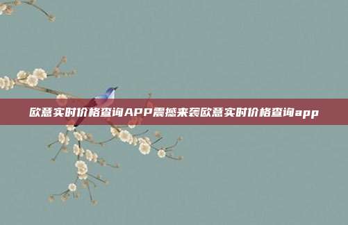 欧意实时价格查询APP震撼来袭欧意实时价格查询app