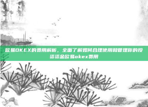 欧易OKEX的费用解析，全面了解如何合理使用和管理你的投资资金欧易okex费用