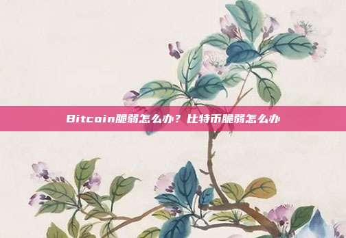 Bitcoin脆弱怎么办？比特币脆弱怎么办