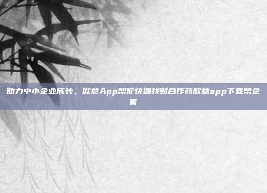 助力中小企业成长，欧意App帮你快速找到合作商欧意app下载帮企客