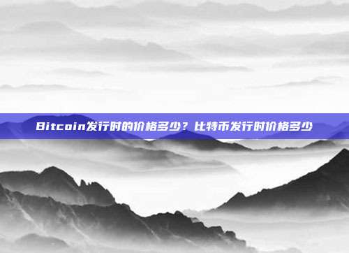 Bitcoin发行时的价格多少？比特币发行时价格多少