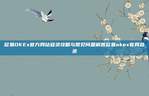 欧易OKEx官方网站登录攻略与常见问题解答欧易okex官网登录