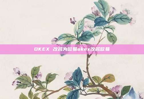 OKEX 改名为欧易okex改名欧易