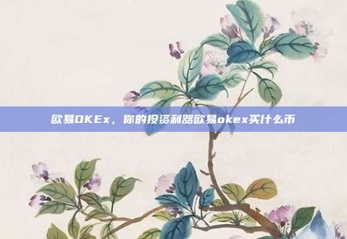 欧易OKEx，你的投资利器欧易okex买什么币