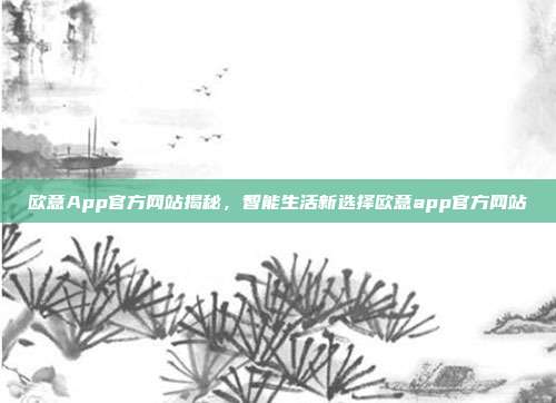 欧意App官方网站揭秘，智能生活新选择欧意app官方网站