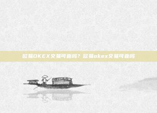 欧易OKEX交易可靠吗？欧易okex交易可靠吗