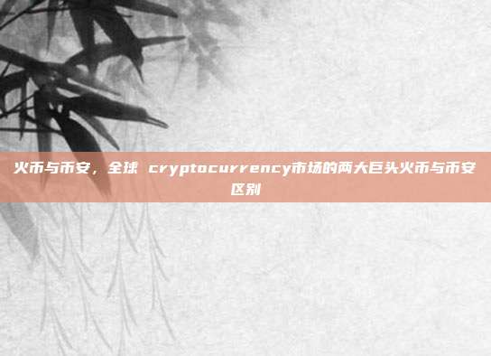 火币与币安，全球 cryptocurrency市场的两大巨头火币与币安区别