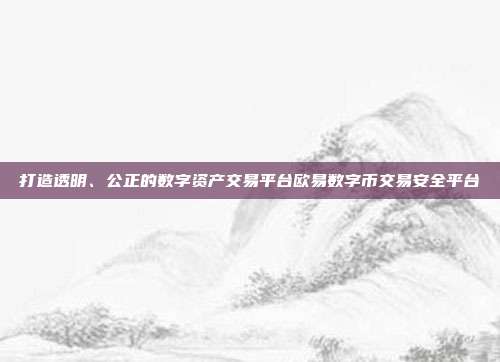 打造透明、公正的数字资产交易平台欧易数字币交易安全平台