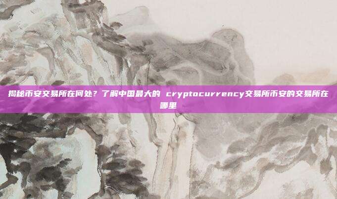 揭秘币安交易所在何处？了解中国最大的 cryptocurrency交易所币安的交易所在哪里