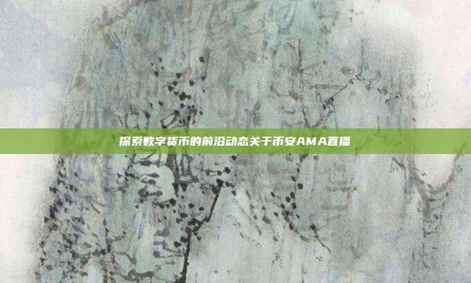 探索数字货币的前沿动态关于币安AMA直播