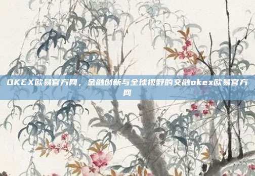 OKEX欧易官方网，金融创新与全球视野的交融okex欧易官方网