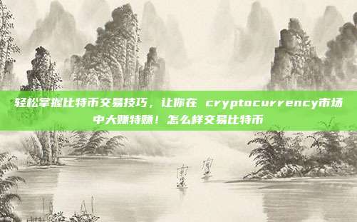 轻松掌握比特币交易技巧，让你在 cryptocurrency市场中大赚特赚！怎么样交易比特币