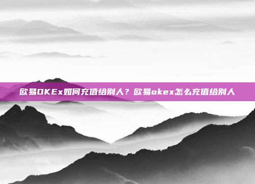 欧易OKEx如何充值给别人？欧易okex怎么充值给别人