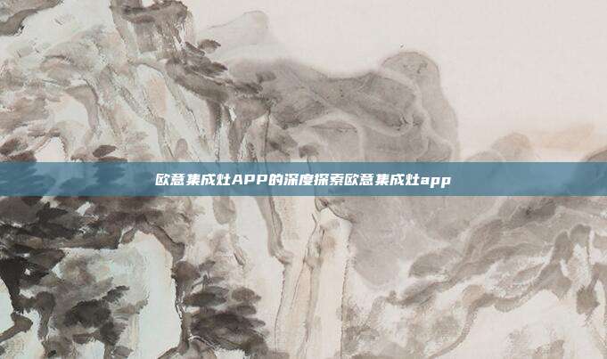 欧意集成灶APP的深度探索欧意集成灶app