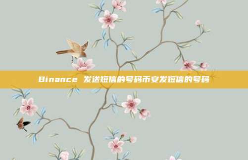 Binance 发送短信的号码币安发短信的号码