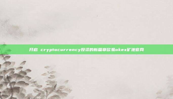 开启 cryptocurrency投资的新篇章欧易okex矿池官网