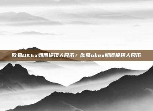 欧易OKEx如何提现人民币？欧易okex如何提现人民币